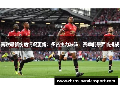 曼联最新伤病情况更新：多名主力缺阵，赛季前景面临挑战