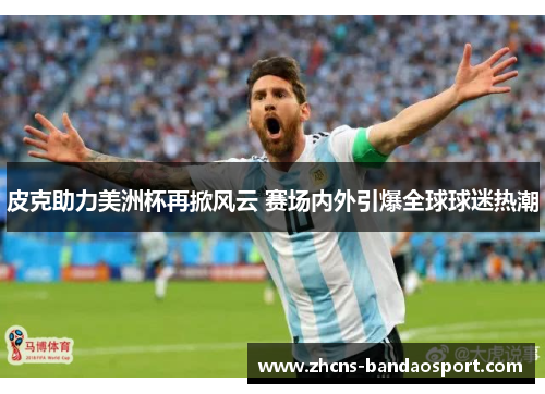 皮克助力美洲杯再掀风云 赛场内外引爆全球球迷热潮 皮克助力美洲杯再掀风云 赛场内外引爆全球球迷热潮