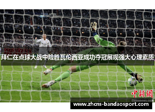 拜仁在点球大战中险胜瓦伦西亚成功夺冠展现强大心理素质 拜仁在点球大战中险胜瓦伦西亚成功夺冠展现强大心理素质