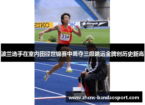 波兰选手在室内田径世锦赛中勇夺三级跳远金牌创历史新高 波兰选手在室内田径世锦赛中勇夺三级跳远金牌创历史新高