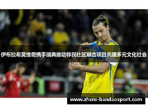 伊布拉希莫维奇携手瑞典推动移民社区融合项目共建多元文化社会