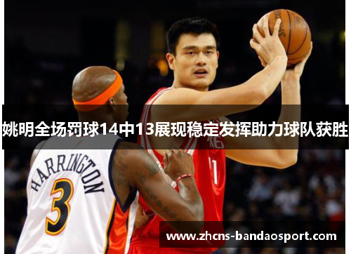 姚明全场罚球14中13展现稳定发挥助力球队获胜 姚明全场罚球14中13展现稳定发挥助力球队获胜