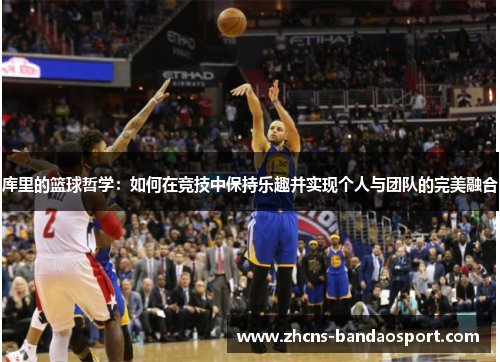 库里的篮球哲学:如何在竞技中保持乐趣并实现个人与团队的完美融合 库里的篮球哲学:如何在竞技中保持乐趣并实现个人与团队的完美融合