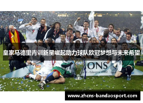 皇家马德里青训新星崛起助力球队欧冠梦想与未来希望