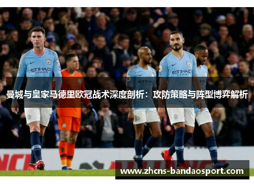 曼城与皇家马德里欧冠战术深度剖析：攻防策略与阵型博弈解析