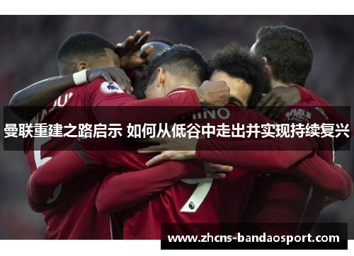 曼联重建之路启示 如何从低谷中走出并实现持续复兴