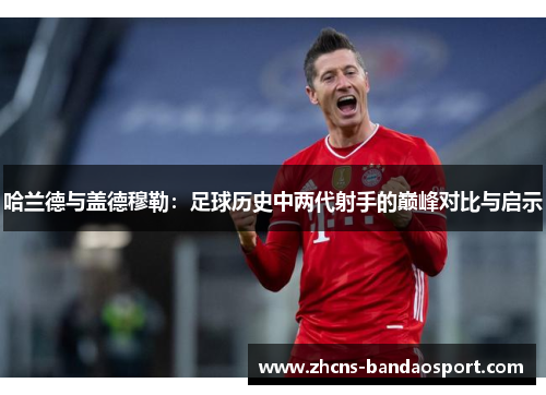 哈兰德与盖德穆勒：足球历史中两代射手的巅峰对比与启示