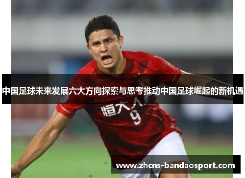 中国足球未来发展六大方向探索与思考推动中国足球崛起的新机遇