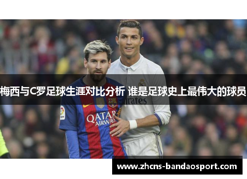 梅西与C罗足球生涯对比分析 谁是足球史上最伟大的球员