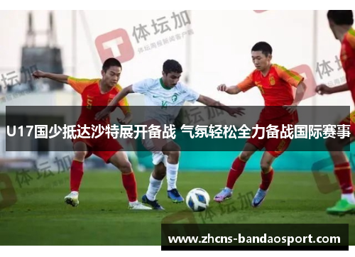 U17国少抵达沙特展开备战 气氛轻松全力备战国际赛事