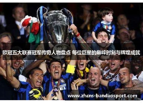 欧冠五大联赛冠军传奇人物盘点 每位巨星的巅峰时刻与辉煌成就