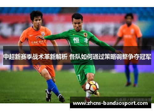 中超新赛季战术革新解析 各队如何通过策略调整争夺冠军