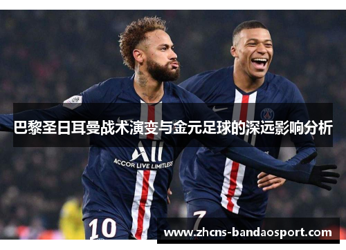 巴黎圣日耳曼战术演变与金元足球的深远影响分析