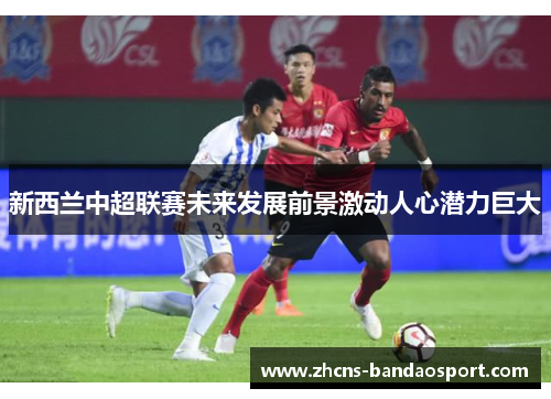 新西兰中超联赛未来发展前景激动人心潜力巨大