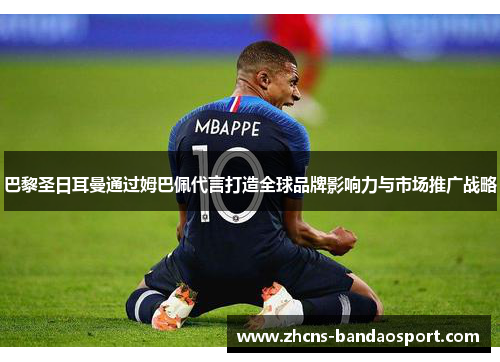 巴黎圣日耳曼通过姆巴佩代言打造全球品牌影响力与市场推广战略