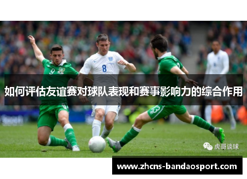 如何评估友谊赛对球队表现和赛事影响力的综合作用