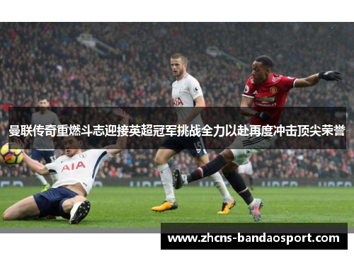 曼联传奇重燃斗志迎接英超冠军挑战全力以赴再度冲击顶尖荣誉