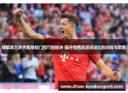 破解莱万多夫斯基射门技巧的秘诀 揭开他精准进球背后的训练与思维 破解莱万多夫斯基射门技巧的秘诀 揭开他精准进球背后的训练与思维