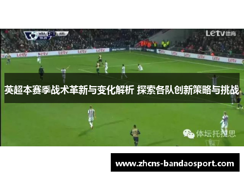 英超本赛季战术革新与变化解析 探索各队创新策略与挑战 英超本赛季战术革新与变化解析 探索各队创新策略与挑战