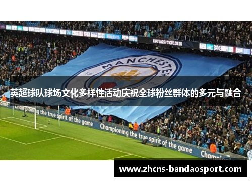 英超球队球场文化多样性活动庆祝全球粉丝群体的多元与融合