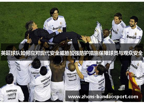 英超球队如何应对现代安全威胁加强防护措施保障球员与观众安全