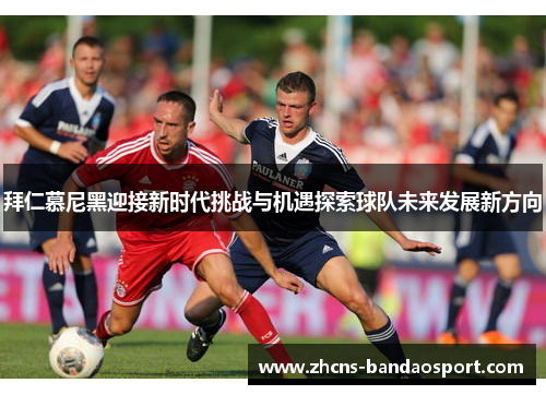拜仁慕尼黑迎接新时代挑战与机遇探索球队未来发展新方向