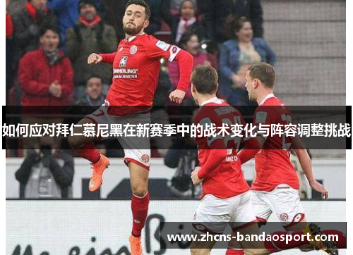 如何应对拜仁慕尼黑在新赛季中的战术变化与阵容调整挑战