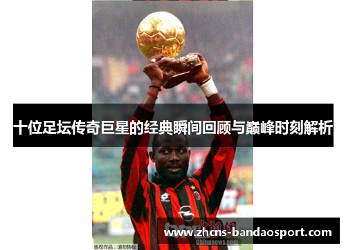 十位足坛传奇巨星的经典瞬间回顾与巅峰时刻解析