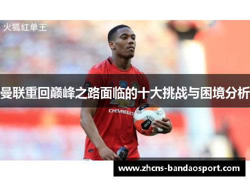 曼联重回巅峰之路面临的十大挑战与困境分析