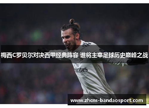 梅西C罗贝尔对决西甲经典阵容 谁将主宰足球历史巅峰之战