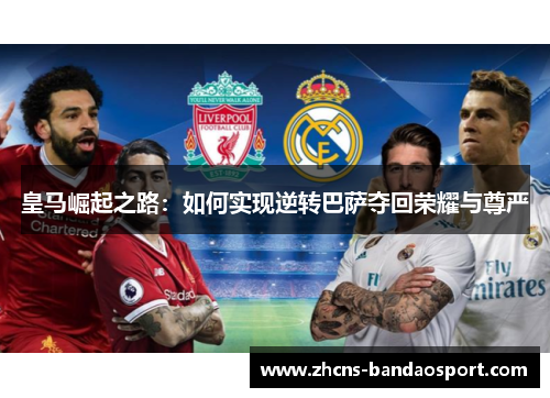 皇马崛起之路：如何实现逆转巴萨夺回荣耀与尊严