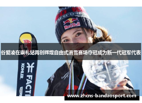 谷爱凌在崇礼站再创辉煌自由式滑雪赛场夺冠成为新一代冠军代表