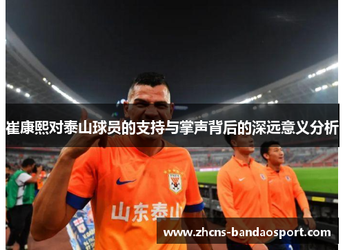崔康熙对泰山球员的支持与掌声背后的深远意义分析