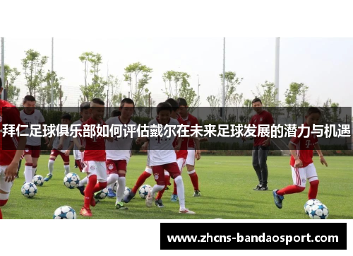 拜仁足球俱乐部如何评估戴尔在未来足球发展的潜力与机遇 拜仁足球俱乐部如何评估戴尔在未来足球发展的潜力与机遇