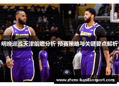 明晚迎战天津前瞻分析 预赛策略与关键要点解析