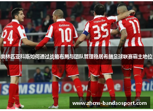 奥林匹亚科斯如何通过战略布局与团队管理稳居希腊足球联赛霸主地位