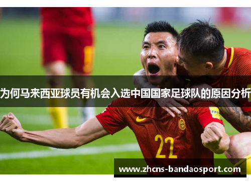 为何马来西亚球员有机会入选中国国家足球队的原因分析