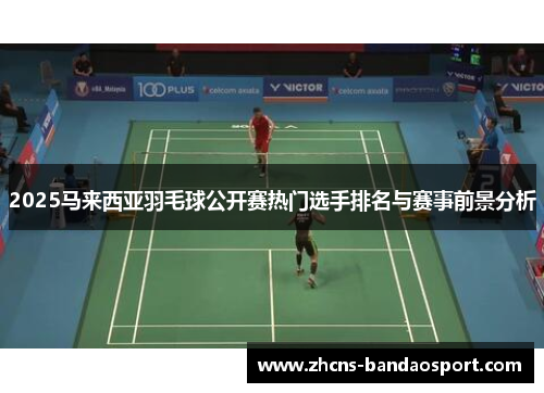 2025马来西亚羽毛球公开赛热门选手排名与赛事前景分析