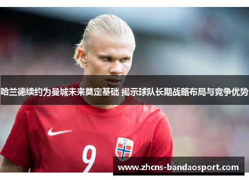 哈兰德续约为曼城未来奠定基础 揭示球队长期战略布局与竞争优势 哈兰德续约为曼城未来奠定基础 揭示球队长期战略布局与竞争优势