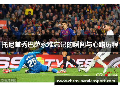 托尼首秀巴萨永难忘记的瞬间与心路历程