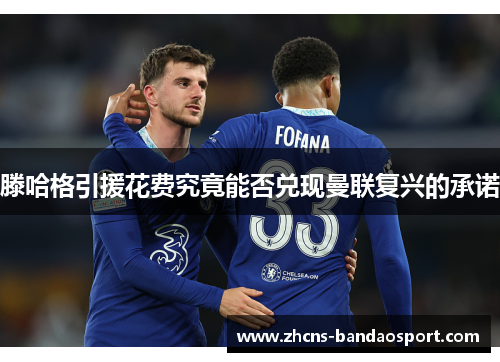 滕哈格引援花费究竟能否兑现曼联复兴的承诺