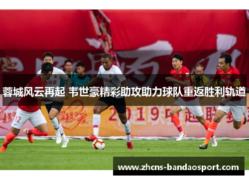蓉城风云再起 韦世豪精彩助攻助力球队重返胜利轨道