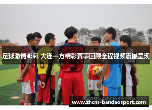 足球激情澎湃 大连一方精彩赛事回顾全程视频震撼呈现 足球激情澎湃 大连一方精彩赛事回顾全程视频震撼呈现