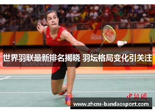 世界羽联最新排名揭晓 羽坛格局变化引关注