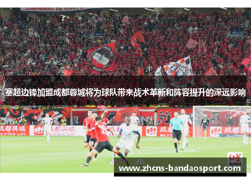 塞超边锋加盟成都蓉城将为球队带来战术革新和阵容提升的深远影响