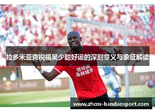 拉多米亚克祝福吴少聪好运的深刻意义与象征解读