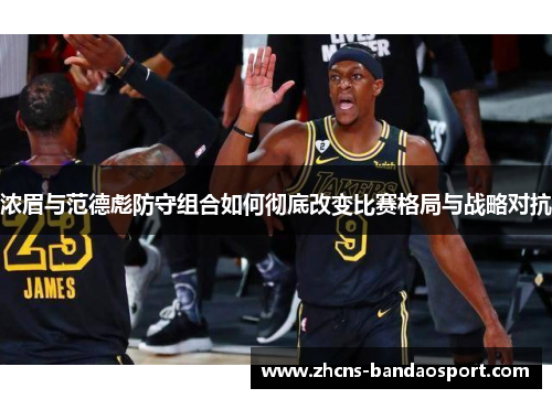 浓眉与范德彪防守组合如何彻底改变比赛格局与战略对抗