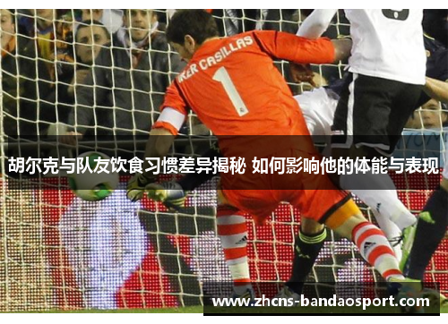 胡尔克与队友饮食习惯差异揭秘 如何影响他的体能与表现