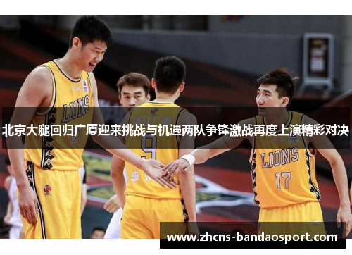 北京大腿回归广厦迎来挑战与机遇两队争锋激战再度上演精彩对决