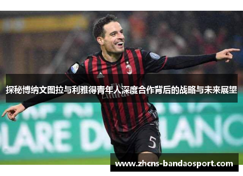 探秘博纳文图拉与利雅得青年人深度合作背后的战略与未来展望